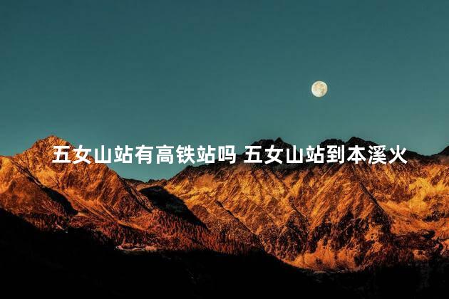 五女山站有高铁站吗 五女山站到本溪火车时刻表